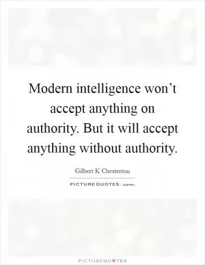 Modern intelligence won’t accept anything on authority. But it will accept anything without authority Picture Quote #1