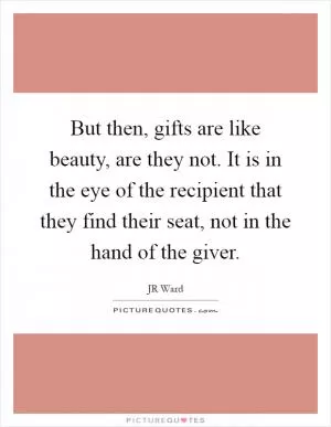 But then, gifts are like beauty, are they not. It is in the eye of the recipient that they find their seat, not in the hand of the giver Picture Quote #1