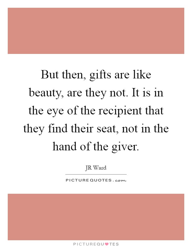 But then, gifts are like beauty, are they not. It is in the eye of the recipient that they find their seat, not in the hand of the giver Picture Quote #1
