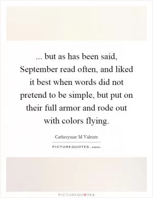 ... but as has been said, September read often, and liked it best when words did not pretend to be simple, but put on their full armor and rode out with colors flying Picture Quote #1