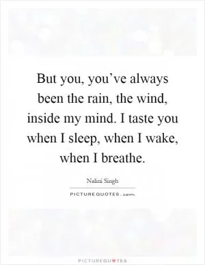 But you, you’ve always been the rain, the wind, inside my mind. I taste you when I sleep, when I wake, when I breathe Picture Quote #1