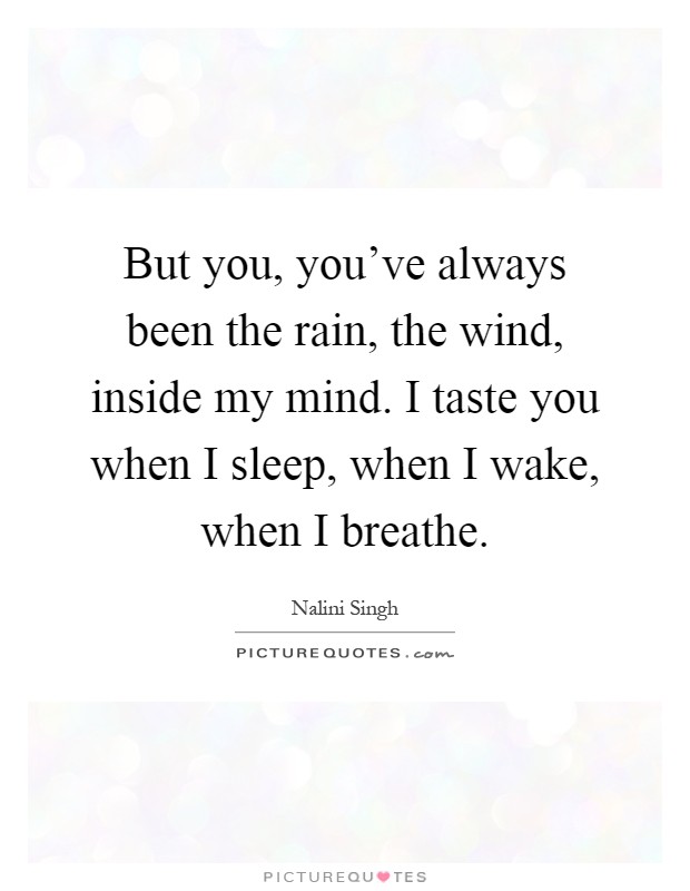 But you, you've always been the rain, the wind, inside my mind. I taste you when I sleep, when I wake, when I breathe Picture Quote #1