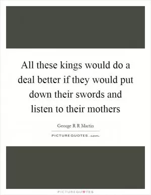 All these kings would do a deal better if they would put down their swords and listen to their mothers Picture Quote #1