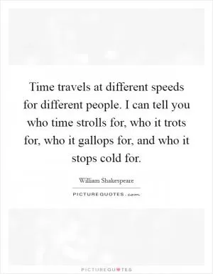 Time travels at different speeds for different people. I can tell you who time strolls for, who it trots for, who it gallops for, and who it stops cold for Picture Quote #1