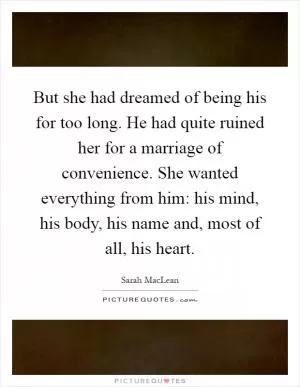But she had dreamed of being his for too long. He had quite ruined her for a marriage of convenience. She wanted everything from him: his mind, his body, his name and, most of all, his heart Picture Quote #1