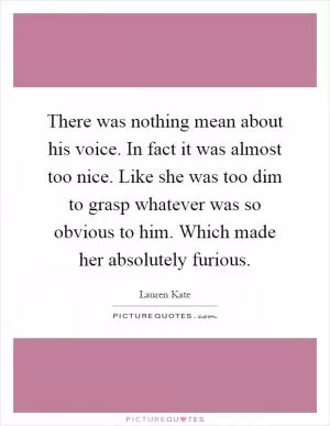 There was nothing mean about his voice. In fact it was almost too nice. Like she was too dim to grasp whatever was so obvious to him. Which made her absolutely furious Picture Quote #1