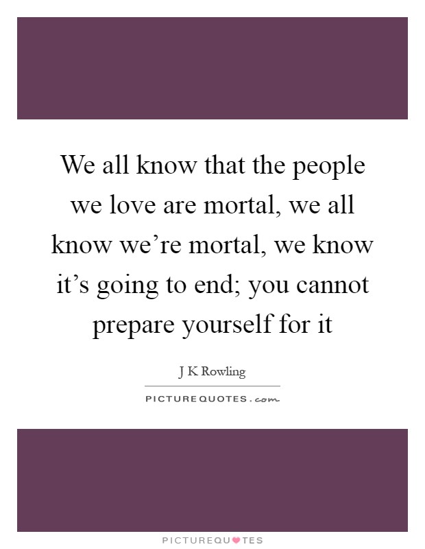 We all know that the people we love are mortal, we all know we're mortal, we know it's going to end; you cannot prepare yourself for it Picture Quote #1