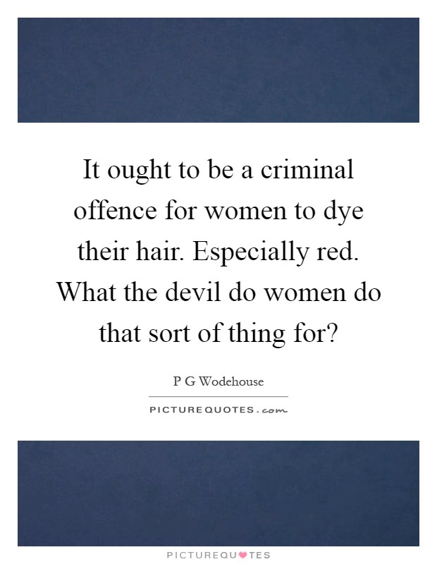 It ought to be a criminal offence for women to dye their hair. Especially red. What the devil do women do that sort of thing for? Picture Quote #1