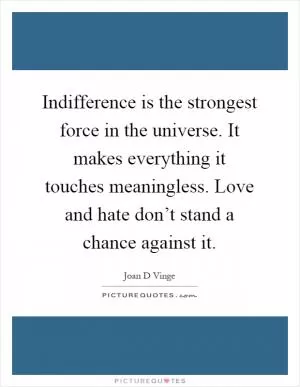 Indifference is the strongest force in the universe. It makes everything it touches meaningless. Love and hate don’t stand a chance against it Picture Quote #1