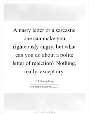 A nasty letter or a sarcastic one can make you righteously angry, but what can you do about a polite letter of rejection? Nothing, really, except cry Picture Quote #1
