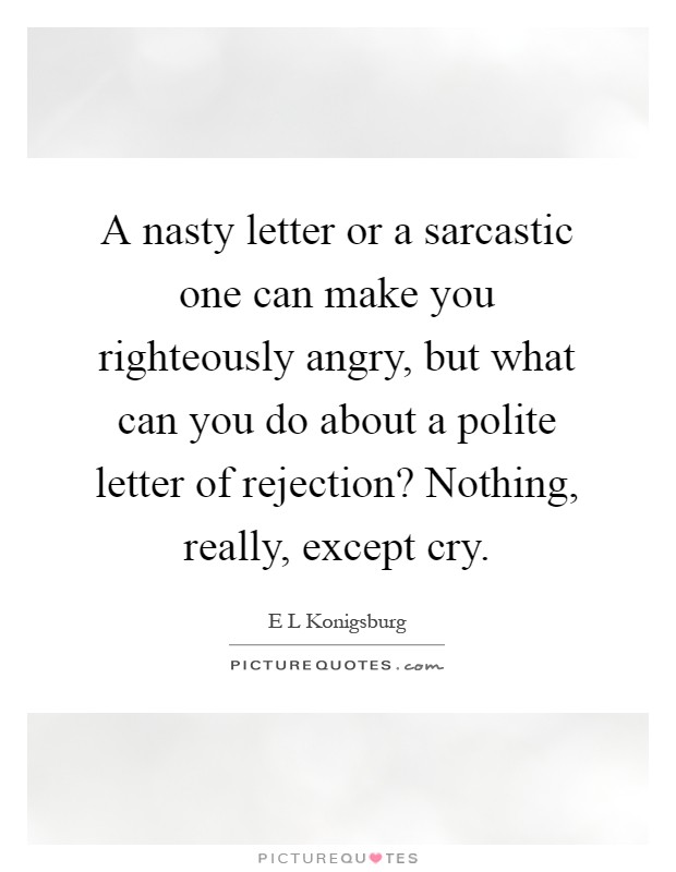 A nasty letter or a sarcastic one can make you righteously angry, but what can you do about a polite letter of rejection? Nothing, really, except cry Picture Quote #1