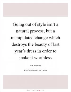 Going out of style isn’t a natural process, but a manipulated change which destroys the beauty of last year’s dress in order to make it worthless Picture Quote #1