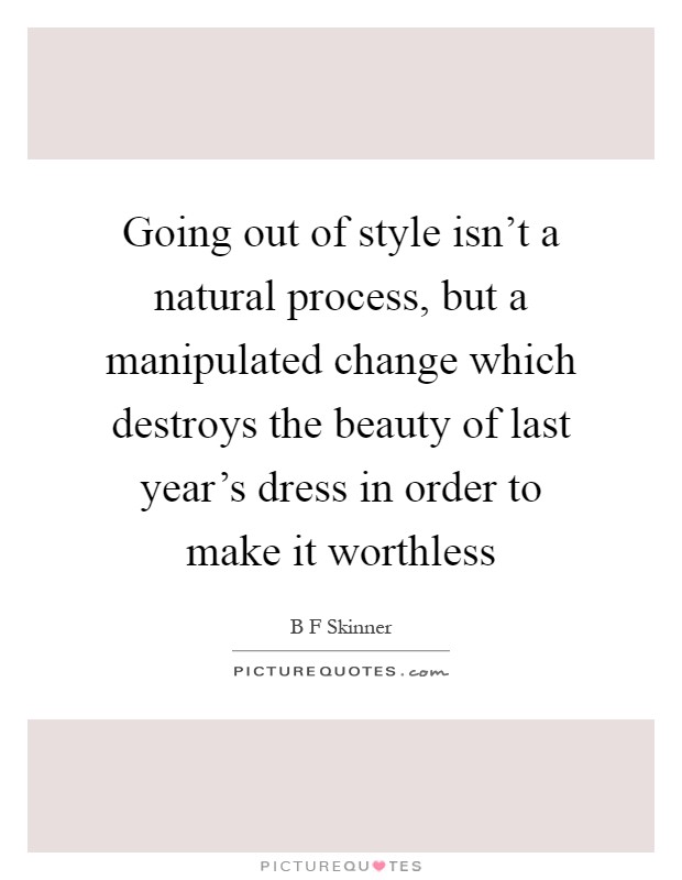 Going out of style isn't a natural process, but a manipulated change which destroys the beauty of last year's dress in order to make it worthless Picture Quote #1