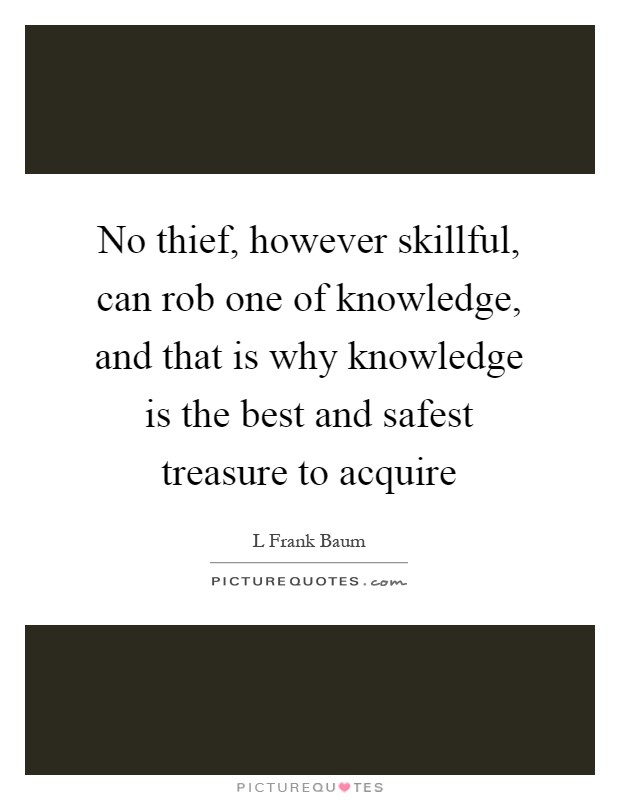 No thief, however skillful, can rob one of knowledge, and that is why knowledge is the best and safest treasure to acquire Picture Quote #1
