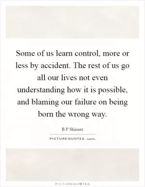 Some of us learn control, more or less by accident. The rest of us go all our lives not even understanding how it is possible, and blaming our failure on being born the wrong way Picture Quote #1