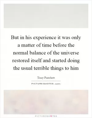 But in his experience it was only a matter of time before the normal balance of the universe restored itself and started doing the usual terrible things to him Picture Quote #1