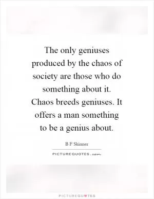 The only geniuses produced by the chaos of society are those who do something about it. Chaos breeds geniuses. It offers a man something to be a genius about Picture Quote #1