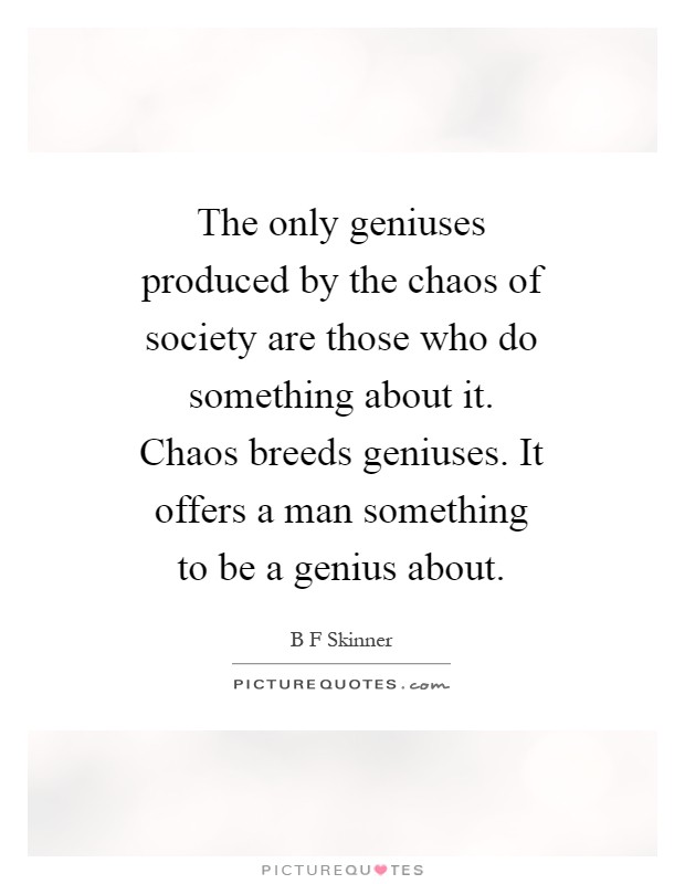 The only geniuses produced by the chaos of society are those who do something about it. Chaos breeds geniuses. It offers a man something to be a genius about Picture Quote #1