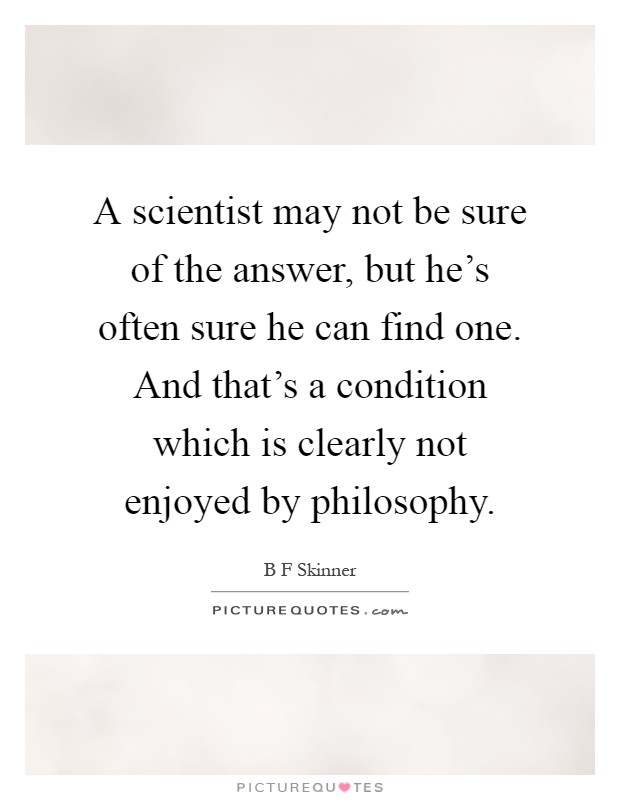 A scientist may not be sure of the answer, but he's often sure he can find one. And that's a condition which is clearly not enjoyed by philosophy Picture Quote #1