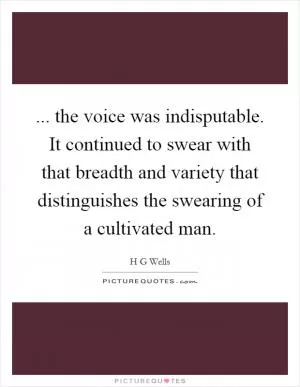 ... the voice was indisputable. It continued to swear with that breadth and variety that distinguishes the swearing of a cultivated man Picture Quote #1