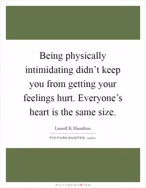 Being physically intimidating didn’t keep you from getting your feelings hurt. Everyone’s heart is the same size Picture Quote #1