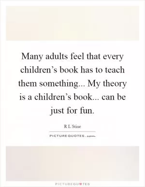 Many adults feel that every children’s book has to teach them something... My theory is a children’s book... can be just for fun Picture Quote #1