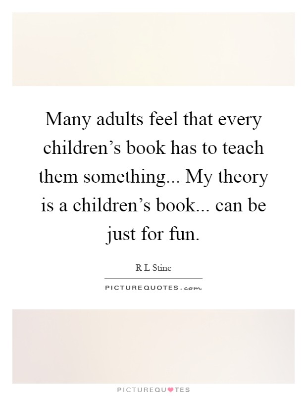 Many adults feel that every children's book has to teach them something... My theory is a children's book... can be just for fun Picture Quote #1