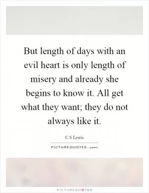 But length of days with an evil heart is only length of misery and already she begins to know it. All get what they want; they do not always like it Picture Quote #1