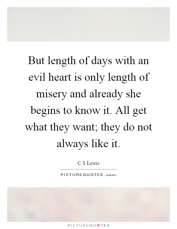 But length of days with an evil heart is only length of misery and already she begins to know it. All get what they want; they do not always like it Picture Quote #1