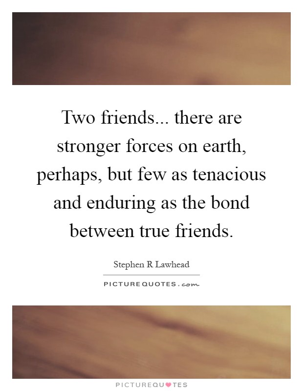 Two friends... there are stronger forces on earth, perhaps, but few as tenacious and enduring as the bond between true friends Picture Quote #1