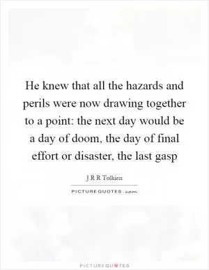 He knew that all the hazards and perils were now drawing together to a point: the next day would be a day of doom, the day of final effort or disaster, the last gasp Picture Quote #1