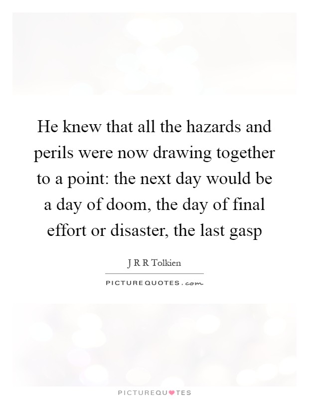 He knew that all the hazards and perils were now drawing together to a point: the next day would be a day of doom, the day of final effort or disaster, the last gasp Picture Quote #1