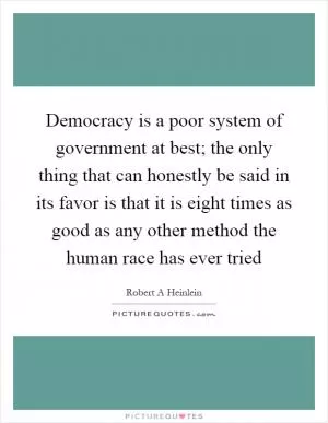 Democracy is a poor system of government at best; the only thing that can honestly be said in its favor is that it is eight times as good as any other method the human race has ever tried Picture Quote #1