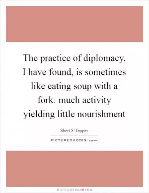 The practice of diplomacy, I have found, is sometimes like eating soup with a fork: much activity yielding little nourishment Picture Quote #1