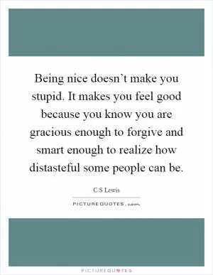 Being nice doesn’t make you stupid. It makes you feel good because you know you are gracious enough to forgive and smart enough to realize how distasteful some people can be Picture Quote #1