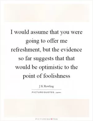 I would assume that you were going to offer me refreshment, but the evidence so far suggests that that would be optimistic to the point of foolishness Picture Quote #1