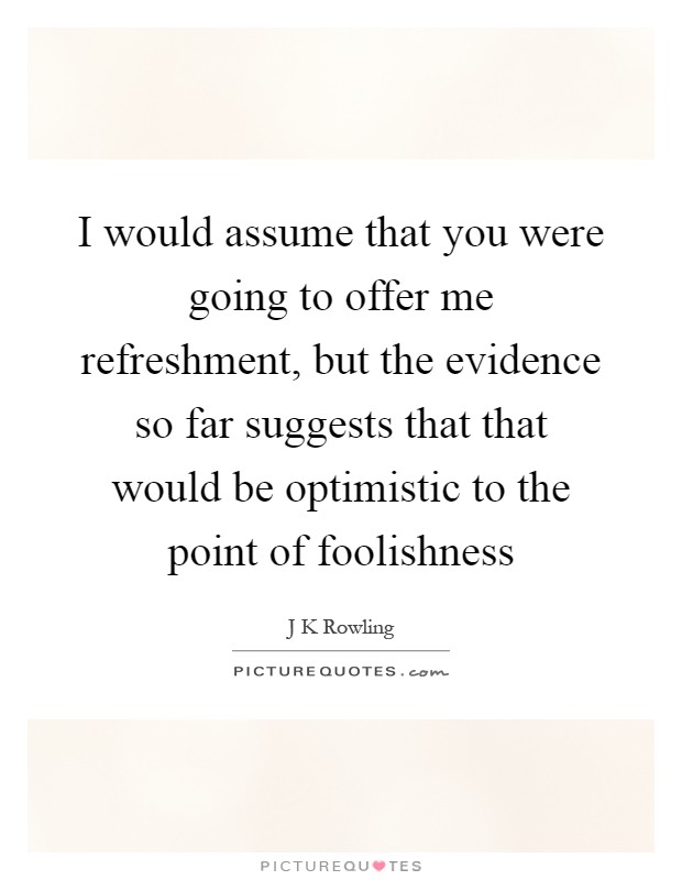 I would assume that you were going to offer me refreshment, but the evidence so far suggests that that would be optimistic to the point of foolishness Picture Quote #1
