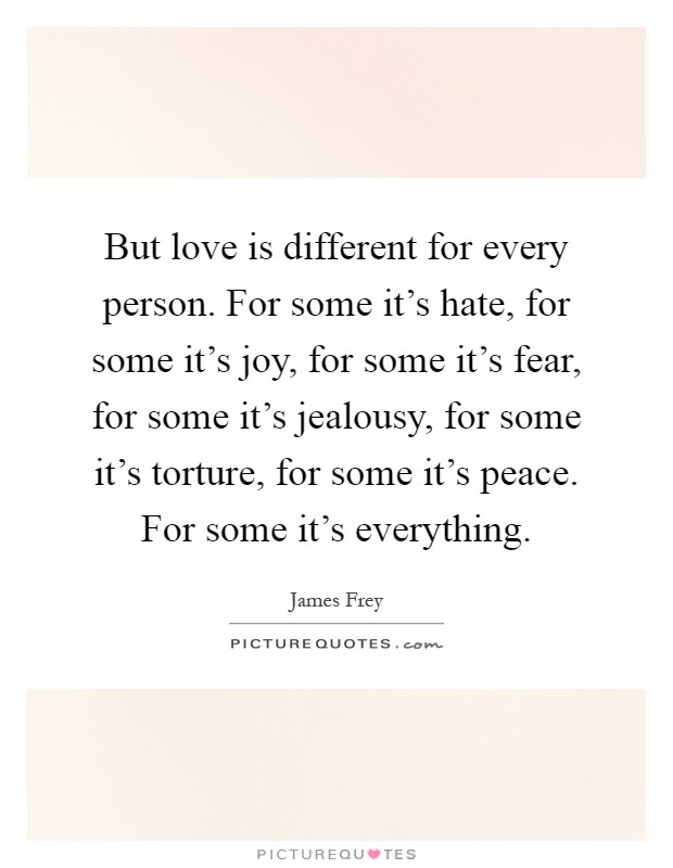 But love is different for every person. For some it's hate, for some it's joy, for some it's fear, for some it's jealousy, for some it's torture, for some it's peace. For some it's everything Picture Quote #1