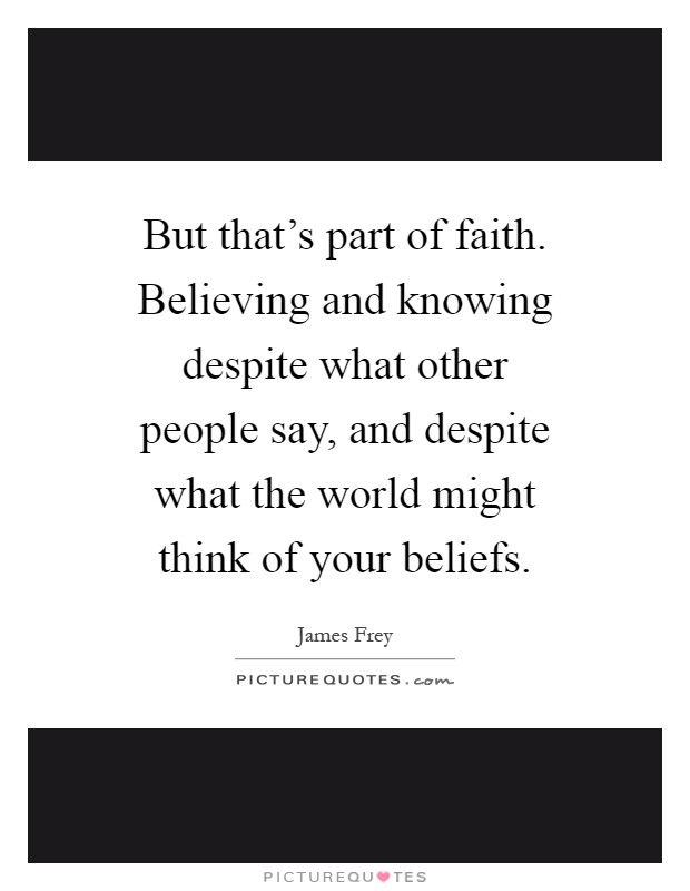 But that's part of faith. Believing and knowing despite what other people say, and despite what the world might think of your beliefs Picture Quote #1
