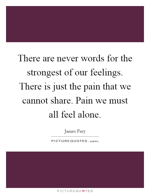 There are never words for the strongest of our feelings. There is just the pain that we cannot share. Pain we must all feel alone Picture Quote #1