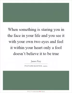 When something is staring you in the face in your life and you see it with your own two eyes and feel it within your heart only a fool doesn’t believe it to be true Picture Quote #1