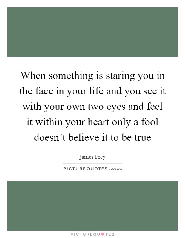 When something is staring you in the face in your life and you see it with your own two eyes and feel it within your heart only a fool doesn't believe it to be true Picture Quote #1