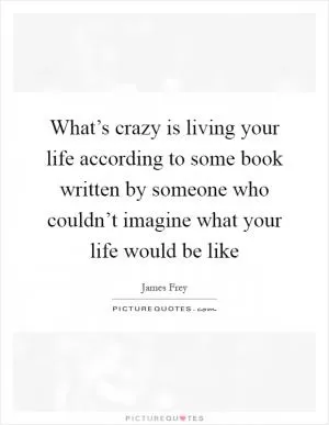 What’s crazy is living your life according to some book written by someone who couldn’t imagine what your life would be like Picture Quote #1