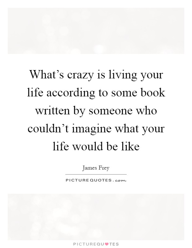 What's crazy is living your life according to some book written by someone who couldn't imagine what your life would be like Picture Quote #1