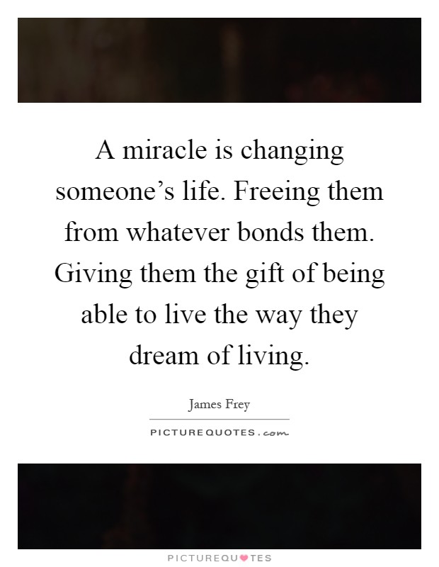 A miracle is changing someone's life. Freeing them from whatever bonds them. Giving them the gift of being able to live the way they dream of living Picture Quote #1