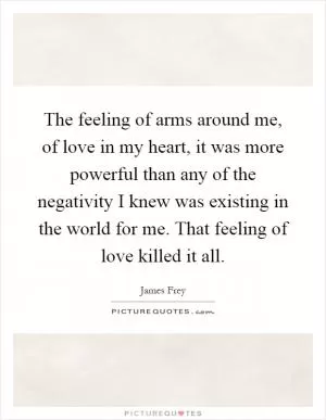 The feeling of arms around me, of love in my heart, it was more powerful than any of the negativity I knew was existing in the world for me. That feeling of love killed it all Picture Quote #1