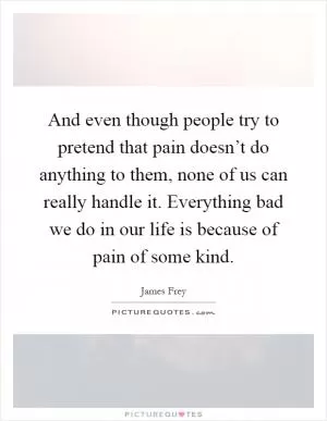 And even though people try to pretend that pain doesn’t do anything to them, none of us can really handle it. Everything bad we do in our life is because of pain of some kind Picture Quote #1