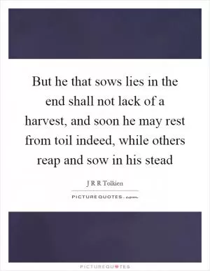 But he that sows lies in the end shall not lack of a harvest, and soon he may rest from toil indeed, while others reap and sow in his stead Picture Quote #1