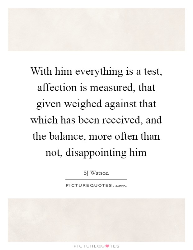 With him everything is a test, affection is measured, that given weighed against that which has been received, and the balance, more often than not, disappointing him Picture Quote #1