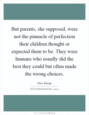 But parents, she supposed, were not the pinnacle of perfection their children thought or expected them to be. They were humans who usually did the best they could but often made the wrong choices Picture Quote #1
